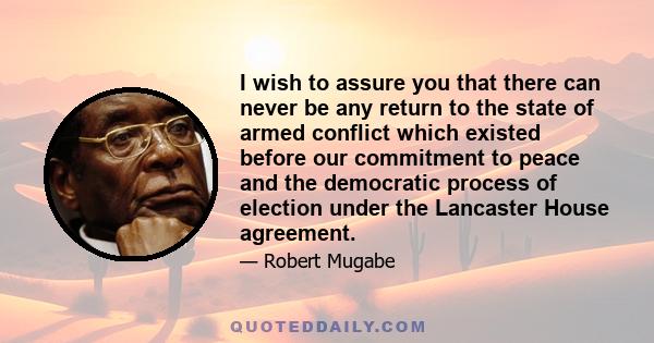 I wish to assure you that there can never be any return to the state of armed conflict which existed before our commitment to peace and the democratic process of election under the Lancaster House agreement.