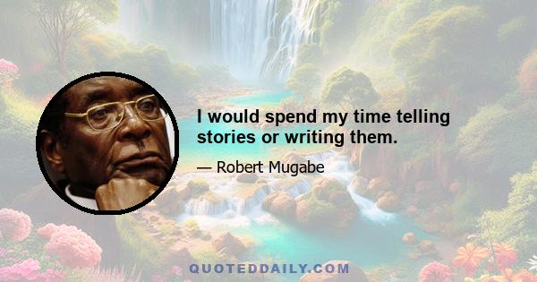 I would spend my time telling stories or writing them.