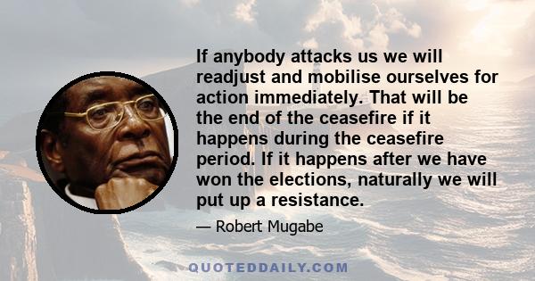 If anybody attacks us we will readjust and mobilise ourselves for action immediately. That will be the end of the ceasefire if it happens during the ceasefire period. If it happens after we have won the elections,