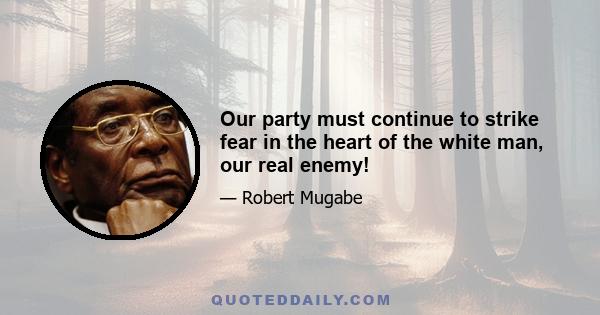 Our party must continue to strike fear in the heart of the white man, our real enemy!