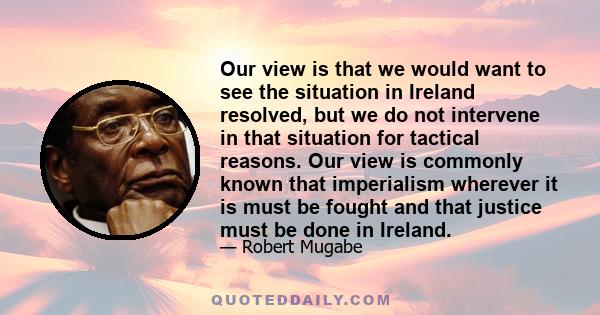 Our view is that we would want to see the situation in Ireland resolved, but we do not intervene in that situation for tactical reasons. Our view is commonly known that imperialism wherever it is must be fought and that 