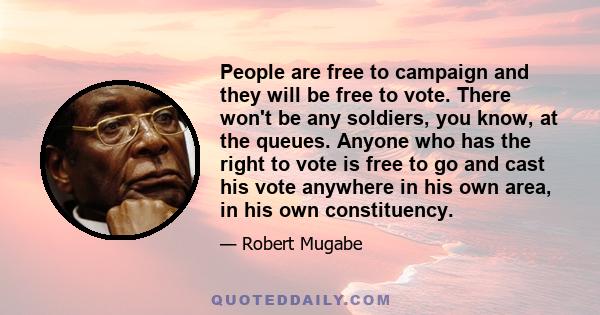 People are free to campaign and they will be free to vote. There won't be any soldiers, you know, at the queues. Anyone who has the right to vote is free to go and cast his vote anywhere in his own area, in his own