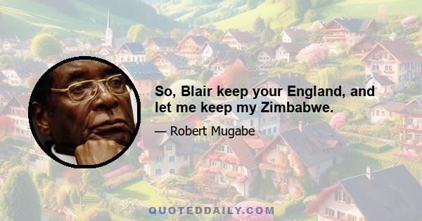 So, Blair keep your England, and let me keep my Zimbabwe.