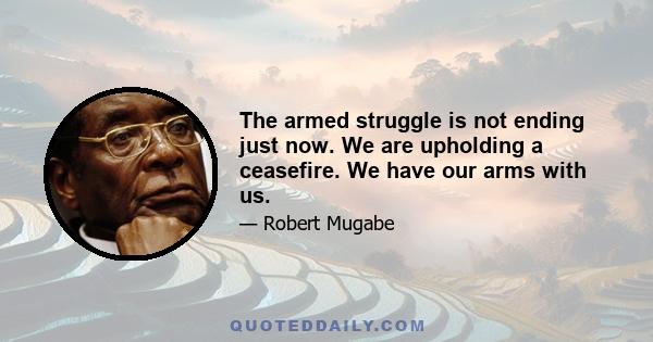 The armed struggle is not ending just now. We are upholding a ceasefire. We have our arms with us.