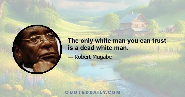 The only white man you can trust is a dead white man.