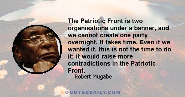 The Patriotic Front is two organisations under a banner, and we cannot create one party overnight. It takes time. Even if we wanted it, this is not the time to do it; it would raise more contradictions in the Patriotic