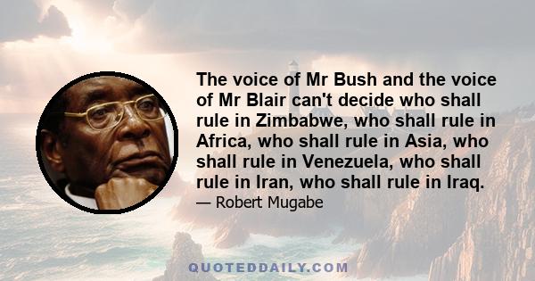 The voice of Mr Bush and the voice of Mr Blair can't decide who shall rule in Zimbabwe, who shall rule in Africa, who shall rule in Asia, who shall rule in Venezuela, who shall rule in Iran, who shall rule in Iraq.