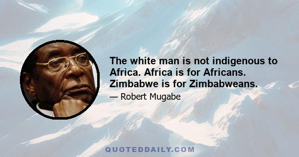 The white man is not indigenous to Africa. Africa is for Africans. Zimbabwe is for Zimbabweans.