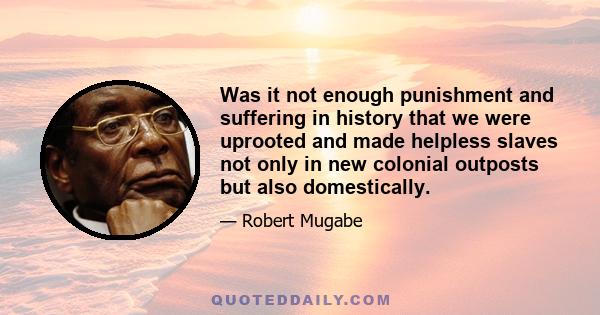 Was it not enough punishment and suffering in history that we were uprooted and made helpless slaves not only in new colonial outposts but also domestically.