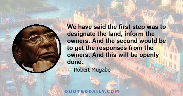 We have said the first step was to designate the land, inform the owners. And the second would be to get the responses from the owners. And this will be openly done.