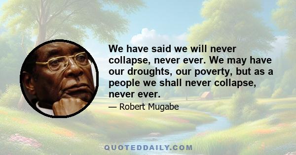 We have said we will never collapse, never ever. We may have our droughts, our poverty, but as a people we shall never collapse, never ever.