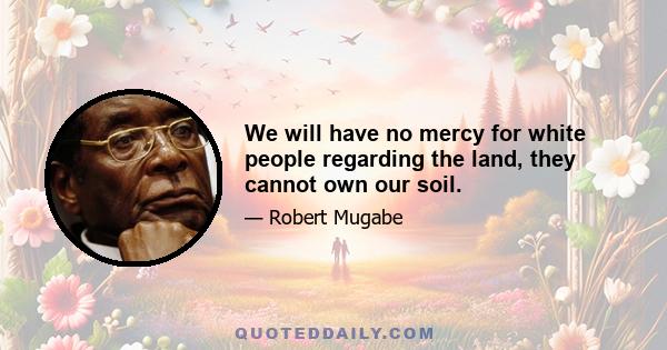 We will have no mercy for white people regarding the land, they cannot own our soil.