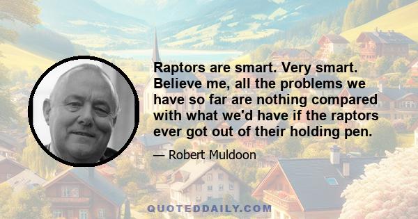 Raptors are smart. Very smart. Believe me, all the problems we have so far are nothing compared with what we'd have if the raptors ever got out of their holding pen.