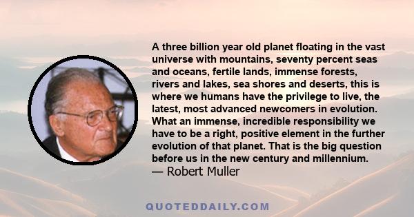 A three billion year old planet floating in the vast universe with mountains, seventy percent seas and oceans, fertile lands, immense forests, rivers and lakes, sea shores and deserts, this is where we humans have the