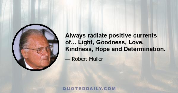 Always radiate positive currents of... Light, Goodness, Love, Kindness, Hope and Determination.