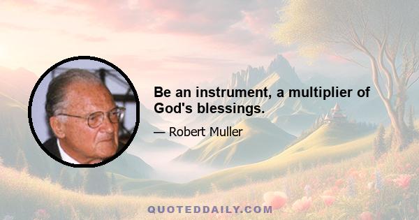 Be an instrument, a multiplier of God's blessings.