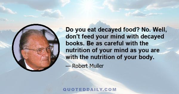 Do you eat decayed food? No. Well, don't feed your mind with decayed books. Be as careful with the nutrition of your mind as you are with the nutrition of your body.