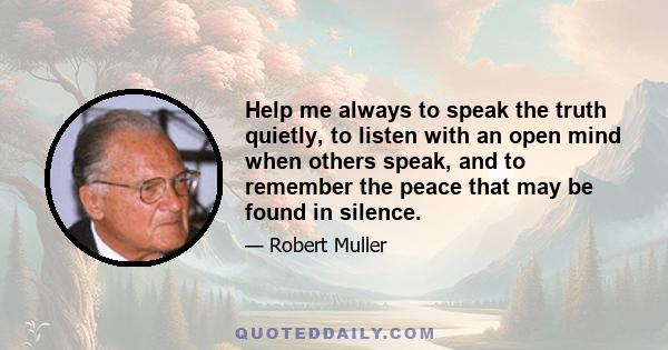 Help me always to speak the truth quietly, to listen with an open mind when others speak, and to remember the peace that may be found in silence.