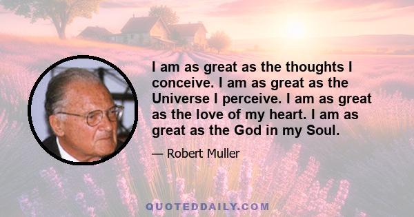 I am as great as the thoughts I conceive. I am as great as the Universe I perceive. I am as great as the love of my heart. I am as great as the God in my Soul.