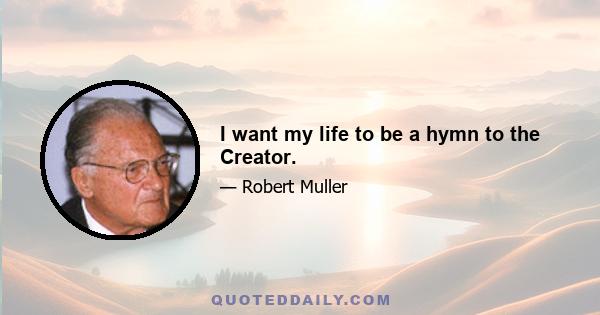 I want my life to be a hymn to the Creator.