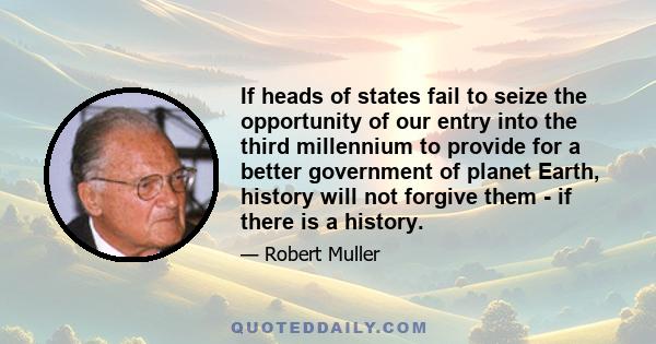 If heads of states fail to seize the opportunity of our entry into the third millennium to provide for a better government of planet Earth, history will not forgive them - if there is a history.