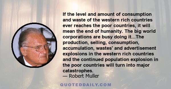 If the level and amount of consumption and waste of the western rich countries ever reaches the poor countries, it will mean the end of humanity. The big world corporations are busy doing it...The production, selling,