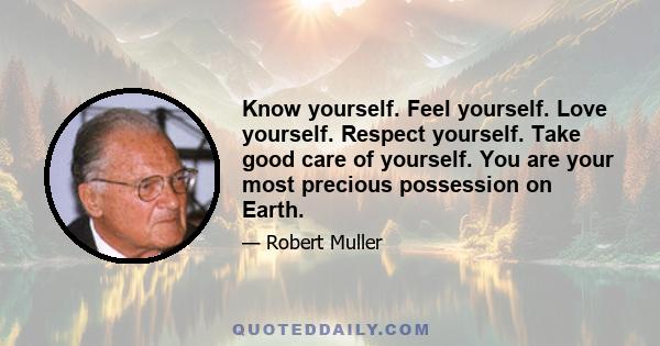 Know yourself. Feel yourself. Love yourself. Respect yourself. Take good care of yourself. You are your most precious possession on Earth.