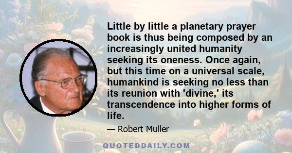 Little by little a planetary prayer book is thus being composed by an increasingly united humanity seeking its oneness. Once again, but this time on a universal scale, humankind is seeking no less than its reunion with