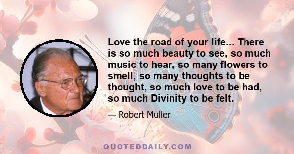 Love the road of your life... There is so much beauty to see, so much music to hear, so many flowers to smell, so many thoughts to be thought, so much love to be had, so much Divinity to be felt.