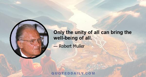 Only the unity of all can bring the well-being of all.