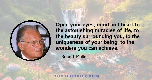 Open your eyes, mind and heart to the astonishing miracles of life, to the beauty surrounding you, to the uniqueness of your being, to the wonders you can achieve.