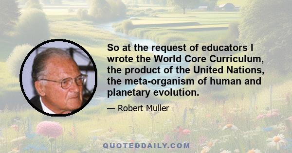 So at the request of educators I wrote the World Core Curriculum, the product of the United Nations, the meta-organism of human and planetary evolution.