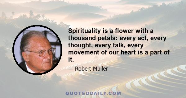 Spirituality is a flower with a thousand petals: every act, every thought, every talk, every movement of our heart is a part of it.