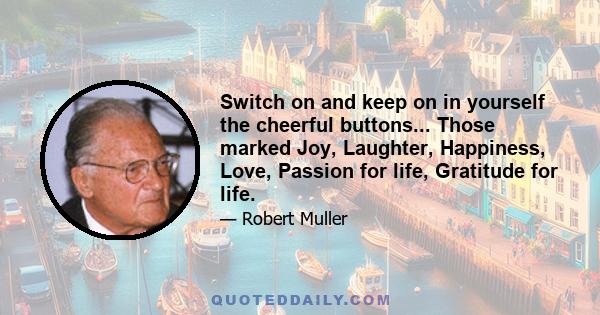 Switch on and keep on in yourself the cheerful buttons... Those marked Joy, Laughter, Happiness, Love, Passion for life, Gratitude for life.