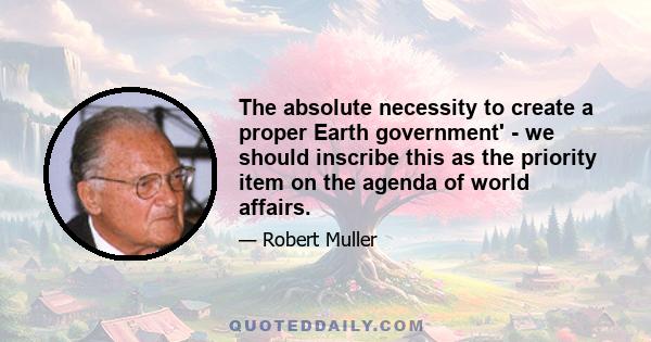 The absolute necessity to create a proper Earth government' - we should inscribe this as the priority item on the agenda of world affairs.