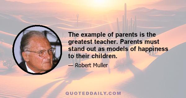 The example of parents is the greatest teacher. Parents must stand out as models of happiness to their children.