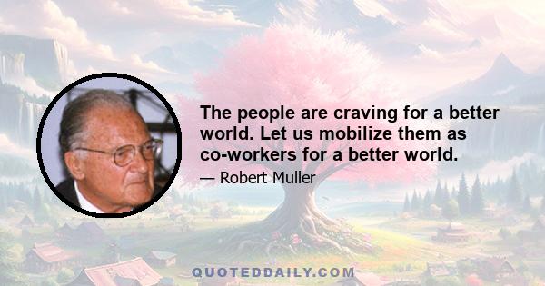 The people are craving for a better world. Let us mobilize them as co-workers for a better world.