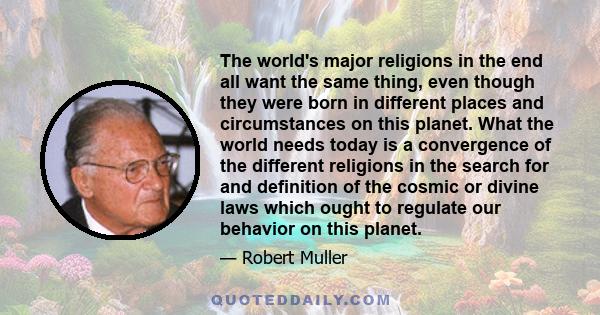 The world's major religions in the end all want the same thing, even though they were born in different places and circumstances on this planet. What the world needs today is a convergence of the different religions in