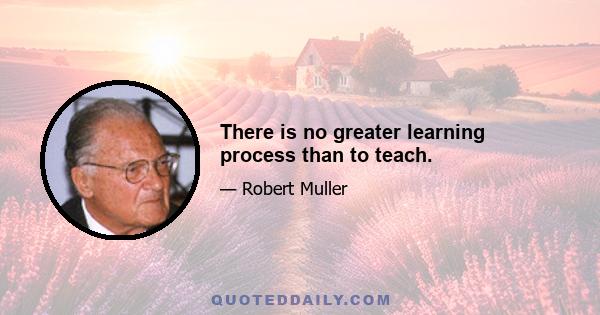 There is no greater learning process than to teach.