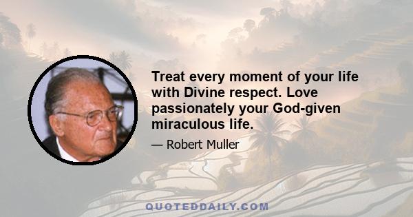 Treat every moment of your life with Divine respect. Love passionately your God-given miraculous life.