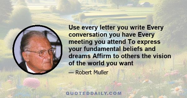 Use every letter you write Every conversation you have Every meeting you attend To express your fundamental beliefs and dreams Affirm to others the vision of the world you want