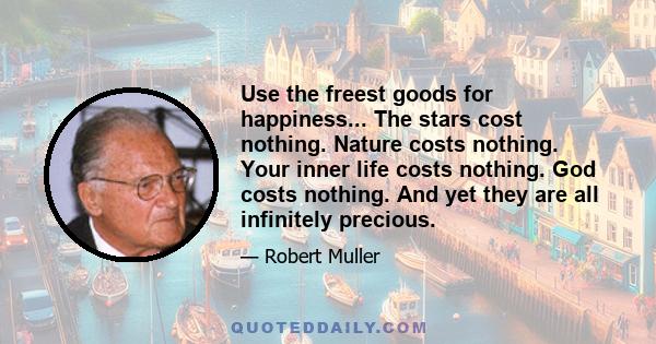 Use the freest goods for happiness... The stars cost nothing. Nature costs nothing. Your inner life costs nothing. God costs nothing. And yet they are all infinitely precious.