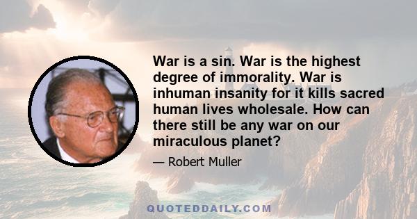 War is a sin. War is the highest degree of immorality. War is inhuman insanity for it kills sacred human lives wholesale. How can there still be any war on our miraculous planet?