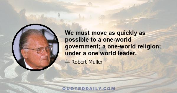 We must move as quickly as possible to a one-world government; a one-world religion; under a one world leader.