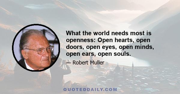 What the world needs most is openness: Open hearts, open doors, open eyes, open minds, open ears, open souls.