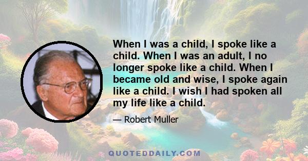 When I was a child, I spoke like a child. When I was an adult, I no longer spoke like a child. When I became old and wise, I spoke again like a child. I wish I had spoken all my life like a child.