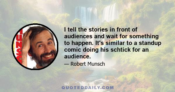 I tell the stories in front of audiences and wait for something to happen. It's similar to a standup comic doing his schtick for an audience.