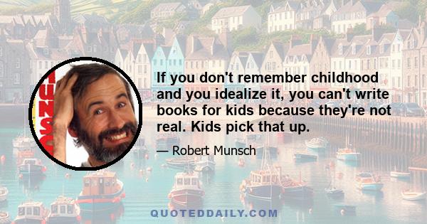 If you don't remember childhood and you idealize it, you can't write books for kids because they're not real. Kids pick that up.