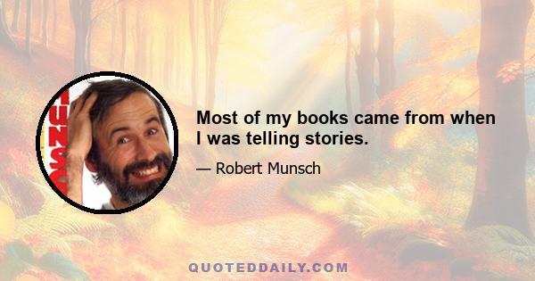 Most of my books came from when I was telling stories.