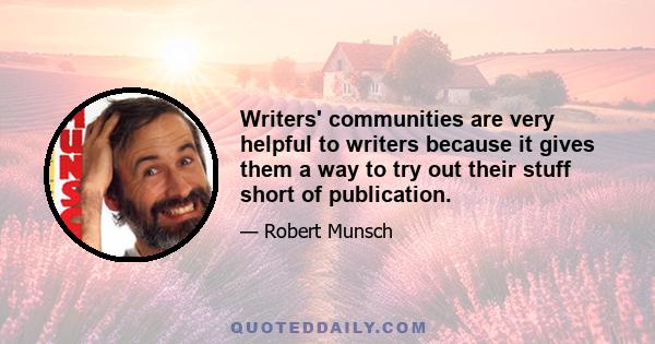 Writers' communities are very helpful to writers because it gives them a way to try out their stuff short of publication.